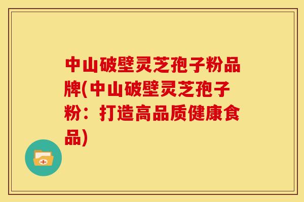 中山破壁灵芝孢子粉品牌(中山破壁灵芝孢子粉:打造高品质健康食品)
