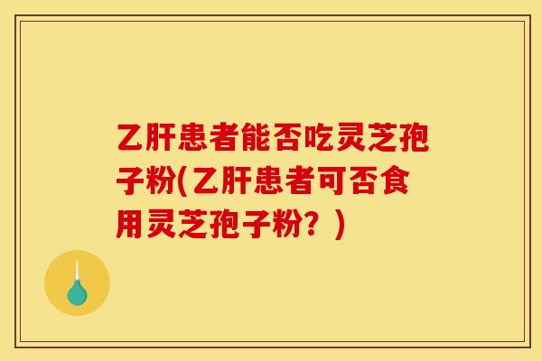 乙肝患者能否吃灵芝孢子粉(乙肝患者可否食用灵芝孢子粉?)