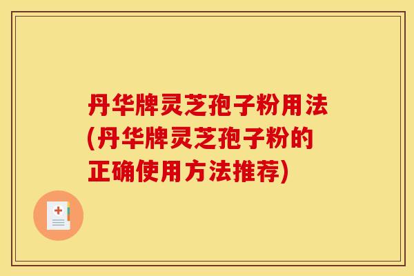 丹华牌灵芝孢子粉用法(丹华牌灵芝孢子粉的正确使用方法推荐)