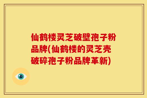仙鹤楼灵芝破壁孢子粉品牌(仙鹤楼的灵芝壳破碎孢子粉品牌革新)