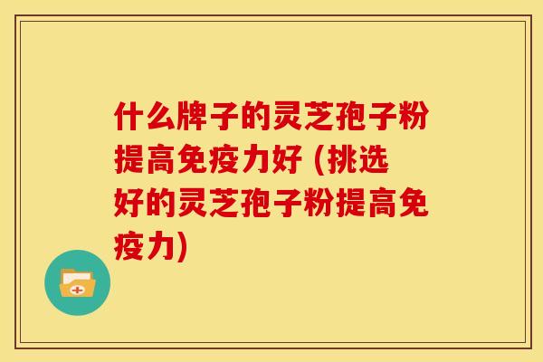 什么牌子的灵芝孢子粉提高免疫力好 (挑选好的灵芝孢子粉提高免疫力)