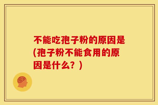 不能吃孢子粉的原因是(孢子粉不能食用的原因是什么?)