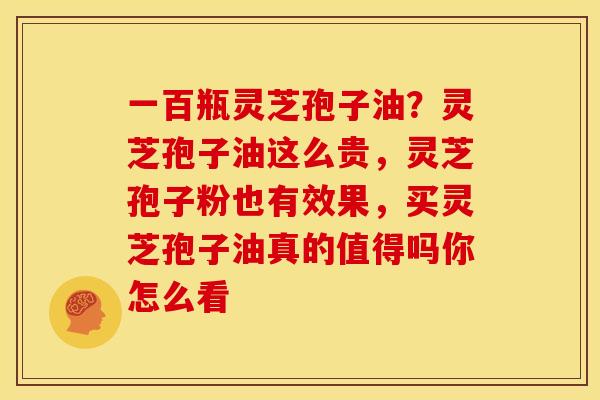 一百瓶灵芝孢子油?灵芝孢子油这么贵,灵芝孢子粉也有效果,买灵芝孢子油真的值得吗你怎么看