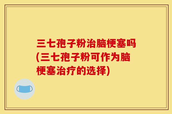 三七孢子粉治脑梗塞吗(三七孢子粉可作为脑梗塞治疗的选择)