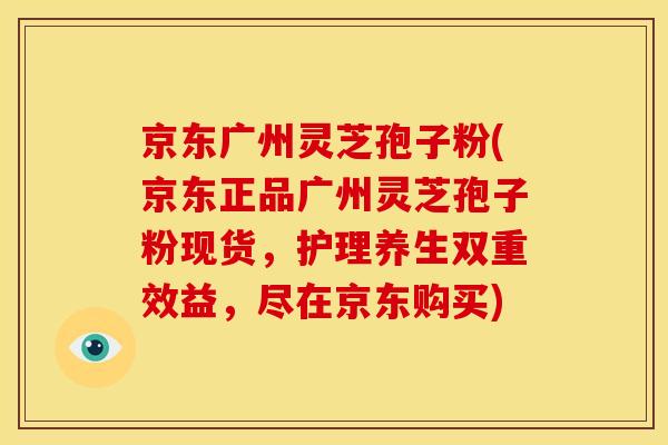 京东广州灵芝孢子粉(京东正品广州灵芝孢子粉现货，护理养生双重效益，尽在京东购买)