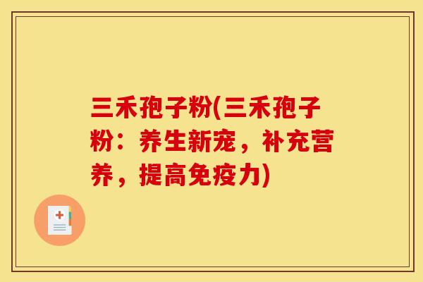 三禾孢子粉(三禾孢子粉:养生新宠,补充营养,提高免疫力)