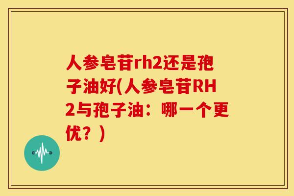 人参皂苷rh2还是孢子油好(人参皂苷RH2与孢子油：哪一个更优？)