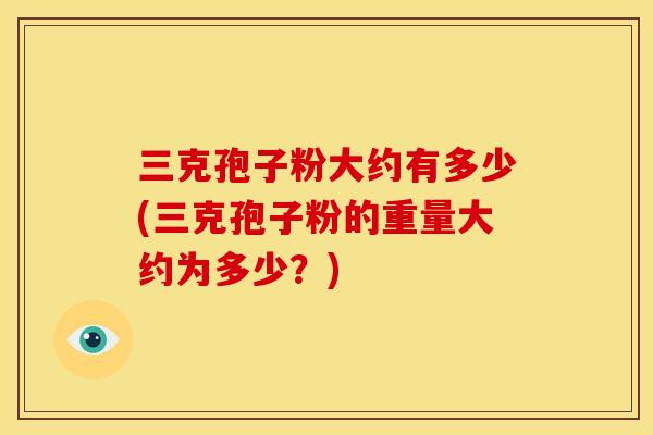三克孢子粉大约有多少(三克孢子粉的重量大约为多少?)