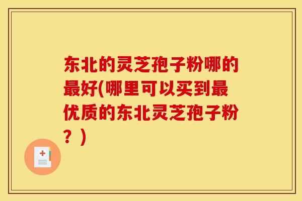 东北的灵芝孢子粉哪的最好(哪里可以买到最优质的东北灵芝孢子粉?)