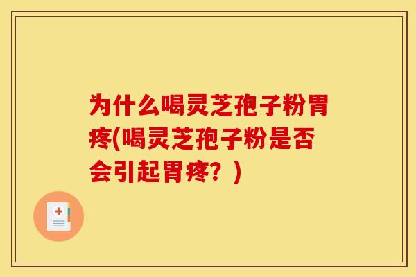 为什么喝灵芝孢子粉胃疼(喝灵芝孢子粉是否会引起胃疼?)