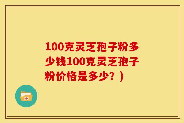 100克灵芝孢子粉多少钱100克灵芝孢子粉价格是多少?)