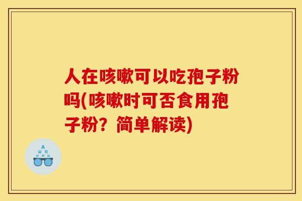 人在咳嗽可以吃孢子粉吗(咳嗽时可否食用孢子粉?简单解读)