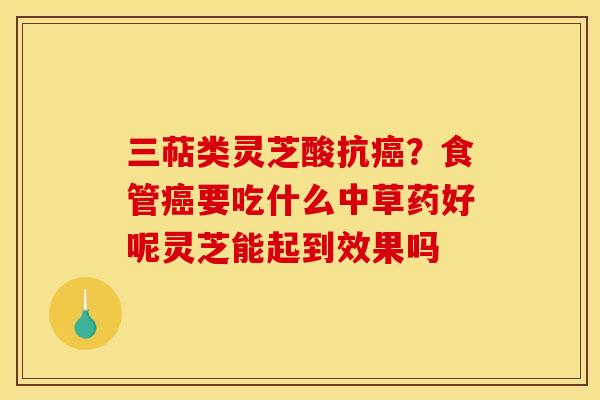 三萜类灵芝酸抗癌？食管癌要吃什么中草药好呢灵芝能起到效果吗