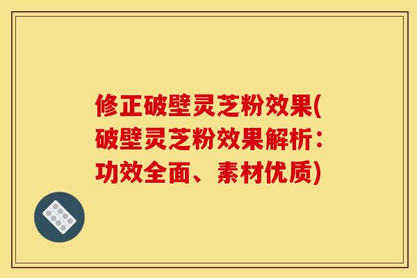 修正破壁灵芝粉效果(破壁灵芝粉效果解析:功效全面、素材优质)