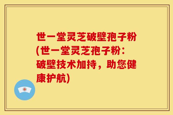 世一堂灵芝破壁孢子粉(世一堂灵芝孢子粉:破壁技术加持,助您健康护航)