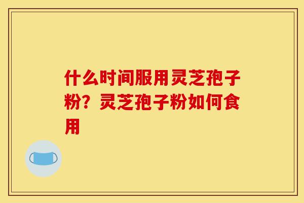 什么时间服用灵芝孢子粉？灵芝孢子粉如何食用