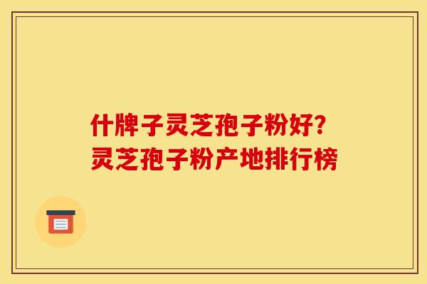什牌子灵芝孢子粉好？灵芝孢子粉产地排行榜