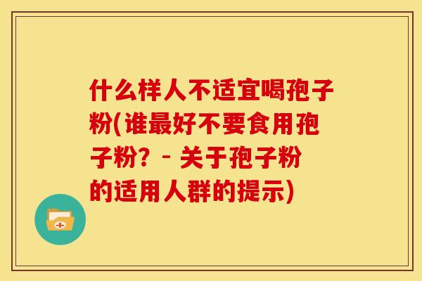 什么样人不适宜喝孢子粉(谁最好不要食用孢子粉?- 关于孢子粉的适用人群的提示)