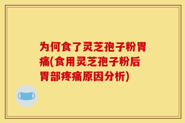 为何食了灵芝孢子粉胃痛(食用灵芝孢子粉后胃部疼痛原因分析)