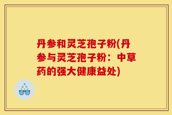 丹参和灵芝孢子粉(丹参与灵芝孢子粉：中草药的强大健康益处)