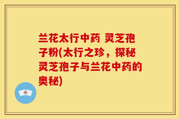 兰花太行中药 灵芝孢子粉(太行之珍，探秘灵芝孢子与兰花中药的奥秘)