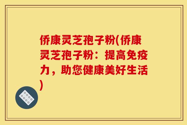 侨康灵芝孢子粉(侨康灵芝孢子粉:提高免疫力,助您健康美好生活)