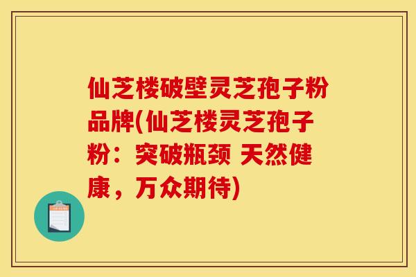 仙芝楼破壁灵芝孢子粉品牌(仙芝楼灵芝孢子粉:突破瓶颈 天然健康,万众期待)