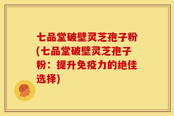七品堂破壁灵芝孢子粉(七品堂破壁灵芝孢子粉:提升免疫力的绝佳选择)
