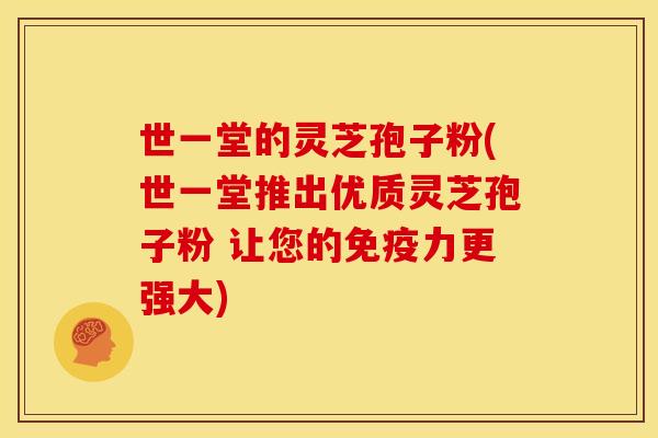 世一堂的灵芝孢子粉(世一堂推出优质灵芝孢子粉 让您的免疫力更强大)