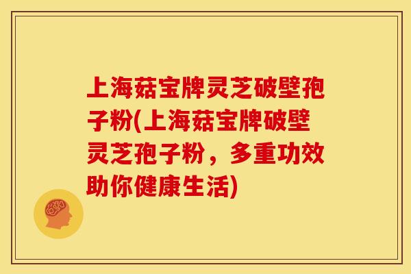 上海菇宝牌灵芝破壁孢子粉(上海菇宝牌破壁灵芝孢子粉，多重功效助你健康生活)