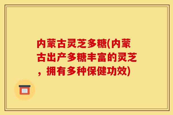 内蒙古灵芝多糖(内蒙古出产多糖丰富的灵芝,拥有多种保健功效)