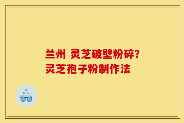 兰州 灵芝破壁粉碎?灵芝孢子粉制作法