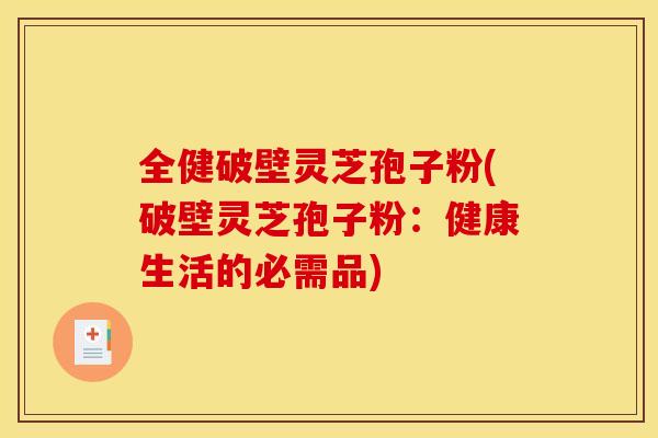 全健破壁灵芝孢子粉(破壁灵芝孢子粉:健康生活的必需品)