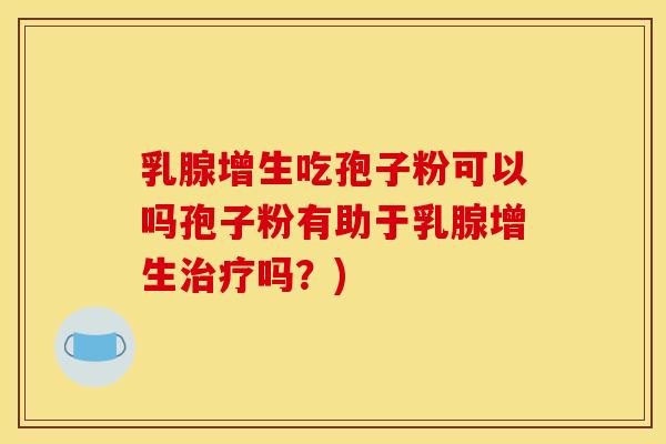 乳腺增生吃孢子粉可以吗孢子粉有助于乳腺增生治疗吗?)
