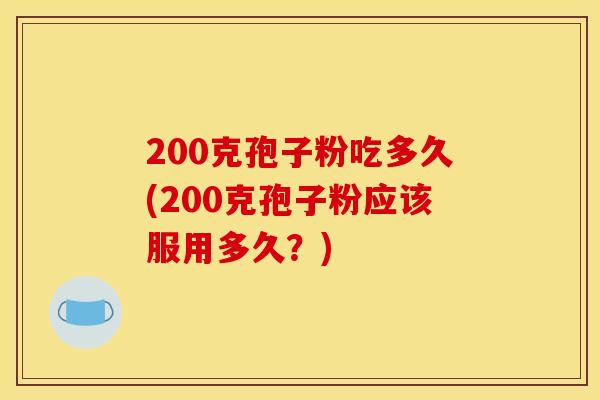 200克孢子粉吃多久(200克孢子粉应该服用多久?)