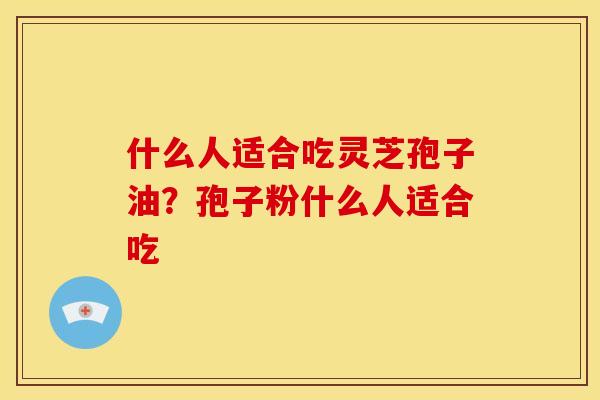 什么人适合吃灵芝孢子油？孢子粉什么人适合吃