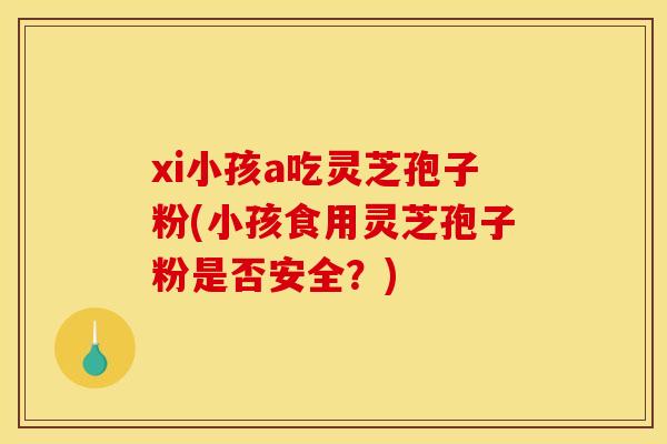 xi小孩a吃灵芝孢子粉(小孩食用灵芝孢子粉是否安全？)