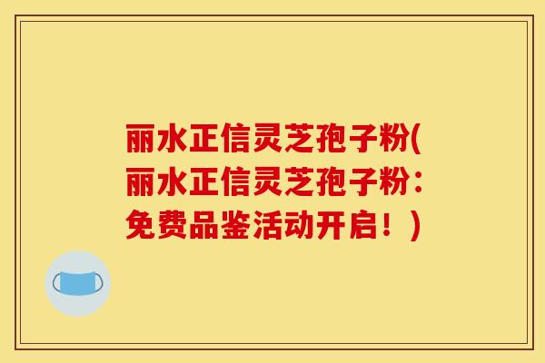 丽水正信灵芝孢子粉(丽水正信灵芝孢子粉：免费品鉴活动开启！)