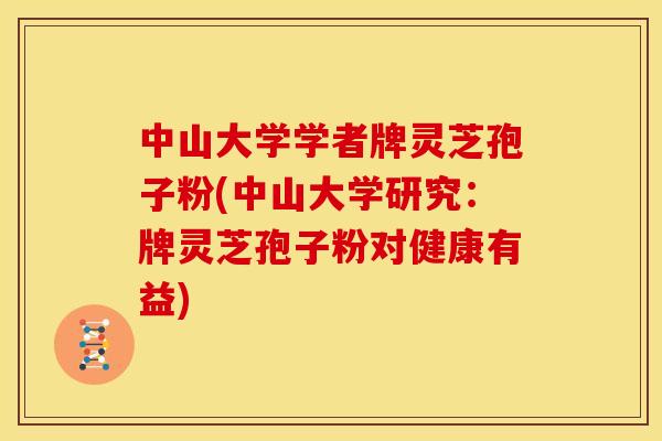 中山大学学者牌灵芝孢子粉(中山大学研究：牌灵芝孢子粉对健康有益)