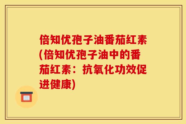 倍知优孢子油番茄红素(倍知优孢子油中的番茄红素:抗氧化功效促进健康)