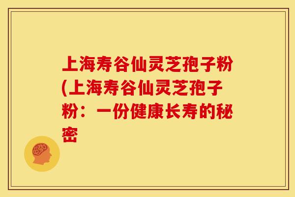 上海寿谷仙灵芝孢子粉(上海寿谷仙灵芝孢子粉:一份健康长寿的秘密