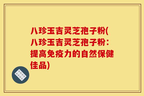 八珍玉吉灵芝孢子粉(八珍玉吉灵芝孢子粉：提高免疫力的自然保健佳品)