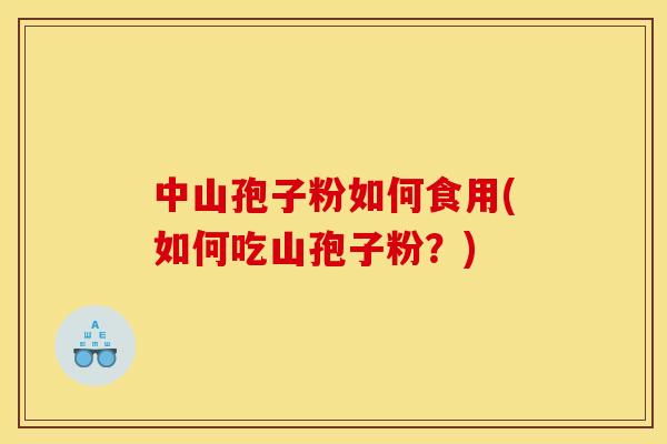 中山孢子粉如何食用(如何吃山孢子粉？)