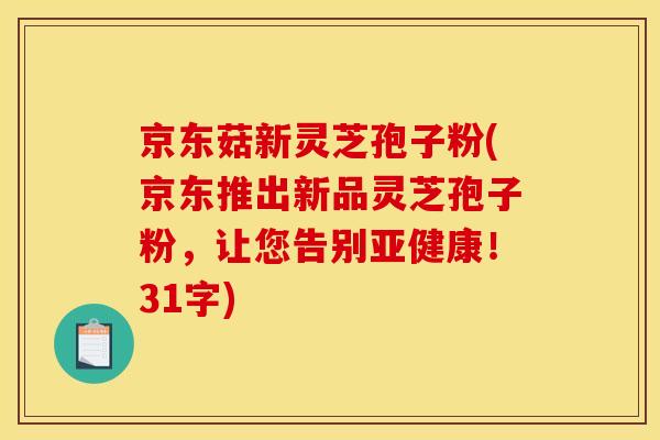 京东菇新灵芝孢子粉(京东推出新品灵芝孢子粉,让您告别亚健康!31字)