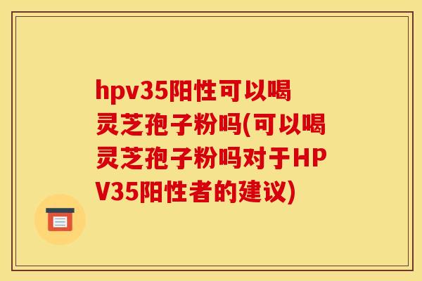 hpv35阳性可以喝灵芝孢子粉吗(可以喝灵芝孢子粉吗对于HPV35阳性者的建议)