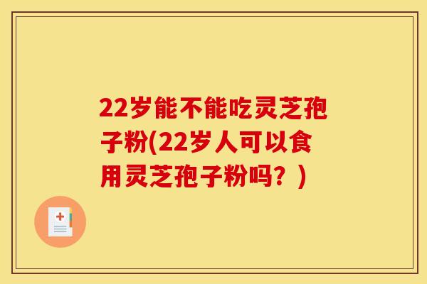 22岁能不能吃灵芝孢子粉(22岁人可以食用灵芝孢子粉吗?)