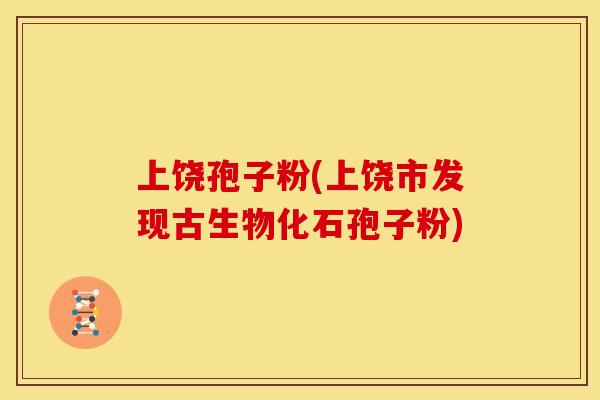 上饶孢子粉(上饶市发现古生物化石孢子粉)