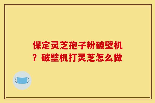 保定灵芝孢子粉破壁机?破壁机打灵芝怎么做