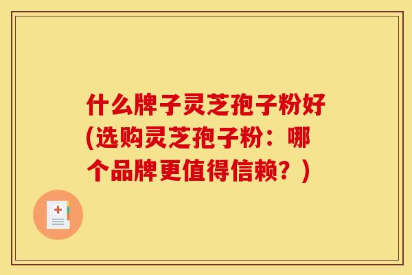 什么牌子灵芝孢子粉好(选购灵芝孢子粉:哪个品牌更值得信赖?)
