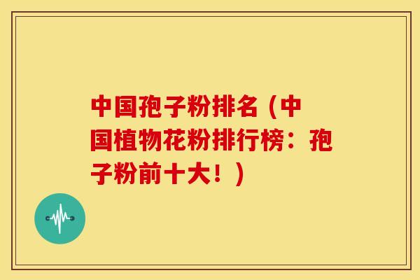 中国孢子粉排名 (中国植物花粉排行榜：孢子粉前十大！)